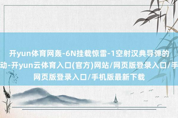 开yun体育网轰-6N挂载惊雷-1空射汉典导弹的画面也出奇轰动-开yun云体育入口(官方)网站/网页版登录入口/手机版最新下载