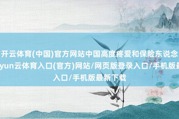 开云体育(中国)官方网站中国高度疼爱和保险东说念主权-开yun云体育入口(官方)网站/网页版登录入口/手机版最新下载
