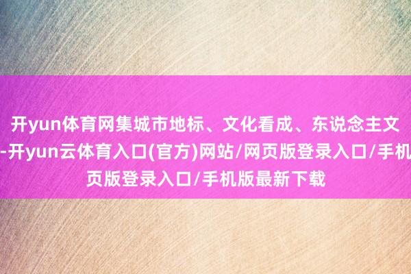 开yun体育网集城市地标、文化看成、东说念主文中心于一体-开yun云体育入口(官方)网站/网页版登录入口/手机版最新下载