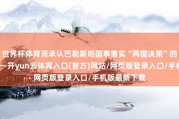世界杯体育而承认巴勒斯坦国事落实“两国决策”的伏击才气之一-开yun云体育入口(官方)网站/网页版登录入口/手机版最新下载