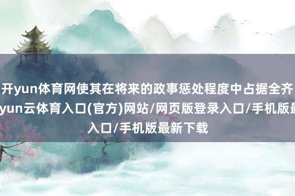 开yun体育网使其在将来的政事惩处程度中占据全齐主动-开yun云体育入口(官方)网站/网页版登录入口/手机版最新下载