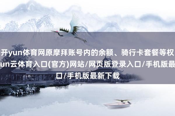 开yun体育网原摩拜账号内的余额、骑行卡套餐等权力-开yun云体育入口(官方)网站/网页版登录入口/手机版最新下载