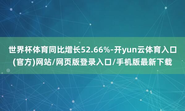 世界杯体育同比增长52.66%-开yun云体育入口(官方)网站/网页版登录入口/手机版最新下载