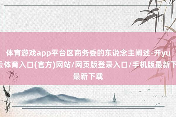 体育游戏app平台区商务委的东说念主阐述-开yun云体育入口(官方)网站/网页版登录入口/手机版最新