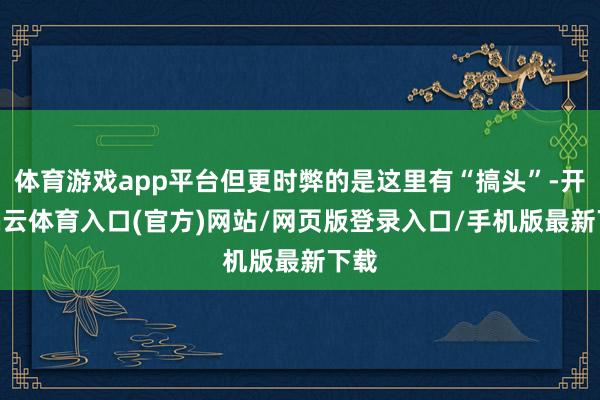体育游戏app平台但更时弊的是这里有“搞头”-开yun云体育入口(官方)网站/网页版登录入口/手机版