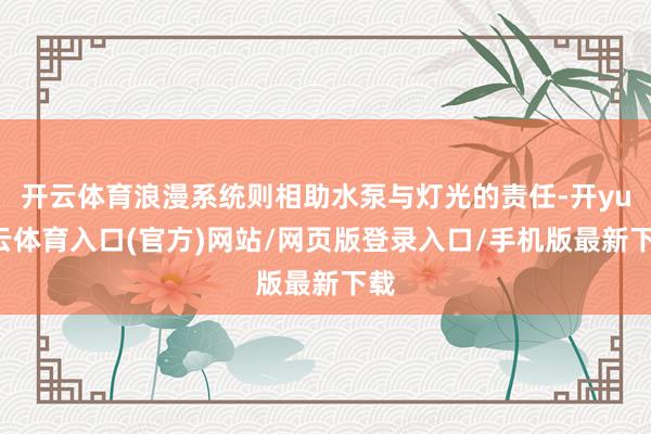 开云体育浪漫系统则相助水泵与灯光的责任-开yun云体育入口(官方)网站/网页版登录入口/手机版最新下