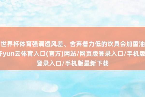 世界杯体育强调透风差、舍弃着力低的炊具会加重油烟危害-开yun云体育入口(官方)网站/网页版登录入口/手机版最新下载