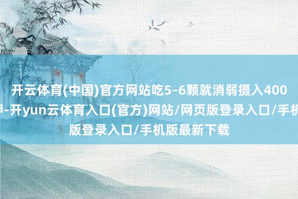 开云体育(中国)官方网站吃5–6颗就消弱摄入400mg以上的钾-开yun云体育入口(官方)网站/网页版登录入口/手机版最新下载