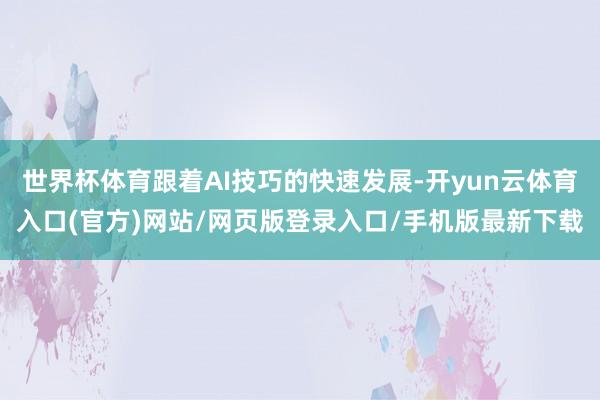 世界杯体育跟着AI技巧的快速发展-开yun云体育入口(官方)网站/网页版登录入口/手机版最新下载
