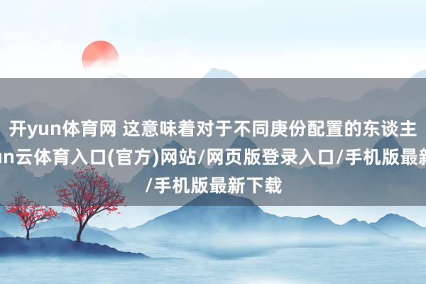 开yun体育网 这意味着对于不同庚份配置的东谈主-开yun云体育入口(官方)网站/网页版登录入口/手机版最新下载