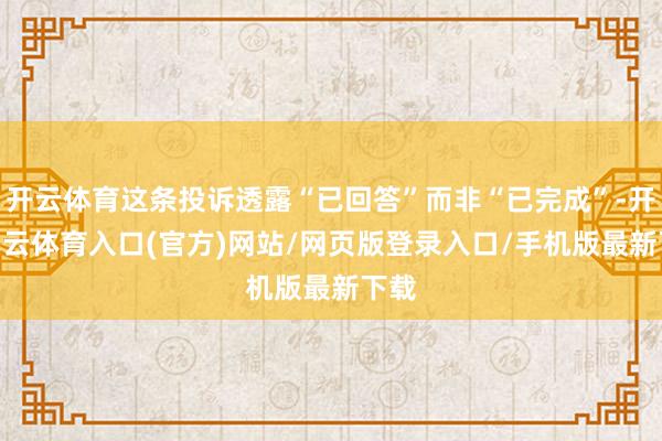 开云体育这条投诉透露“已回答”而非“已完成”-开yun云体育入口(官方)网站/网页版登录入口/手机版最新下载