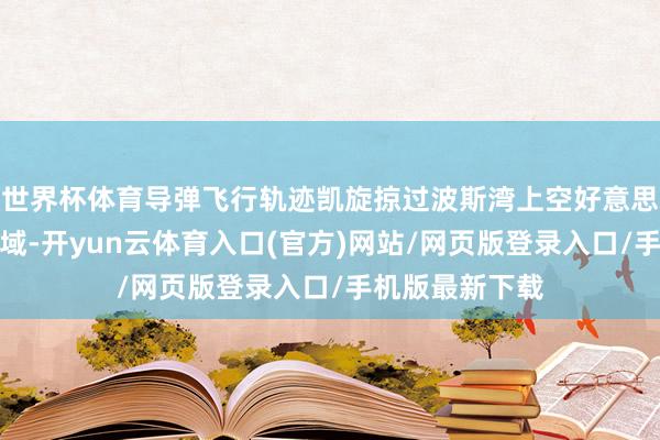 世界杯体育导弹飞行轨迹凯旋掠过波斯湾上空好意思战舰艇地方空域-开yun云体育入口(官方)网站/网页版登录入口/手机版最新下载