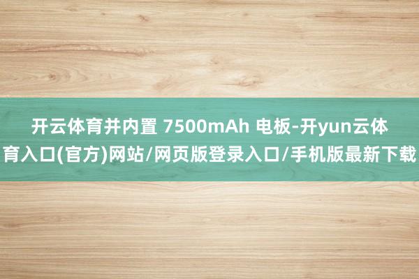 开云体育并内置 7500mAh 电板-开yun云体育入口(官方)网站/网页版登录入口/手机版最新下载