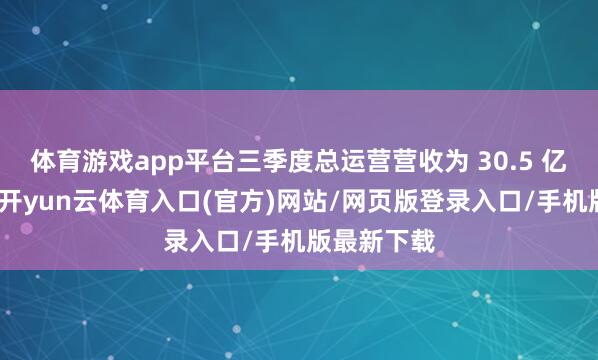 体育游戏app平台三季度总运营营收为 30.5 亿好意思元-开yun云体育入口(官方)网站/网页版登录入口/手机版最新下载