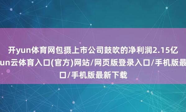 开yun体育网包摄上市公司鼓吹的净利润2.15亿元-开yun云体育入口(官方)网站/网页版登录入口/手机版最新下载