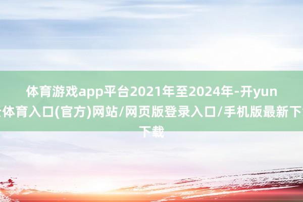 体育游戏app平台2021年至2024年-开yun云体育入口(官方)网站/网页版登录入口/手机版最新下载