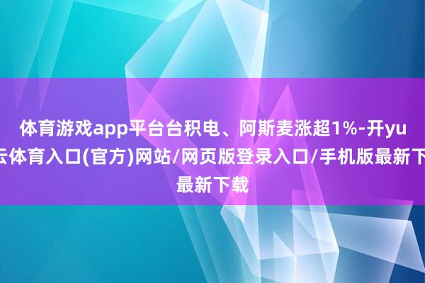 体育游戏app平台台积电、阿斯麦涨超1%-开yun云体育入口(官方)网站/网页版登录入口/手机版最新下载