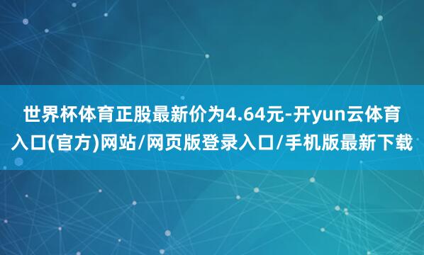世界杯体育正股最新价为4.64元-开yun云体育入口(官方)网站/网页版登录入口/手机版最新下载