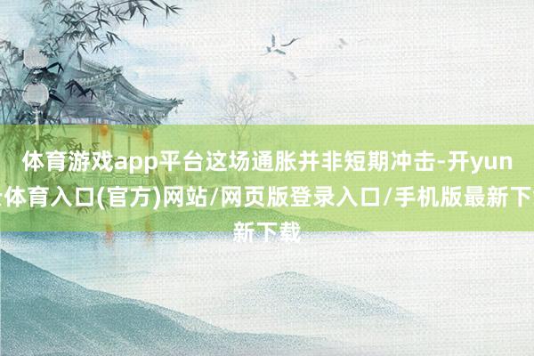 体育游戏app平台这场通胀并非短期冲击-开yun云体育入口(官方)网站/网页版登录入口/手机版最新下