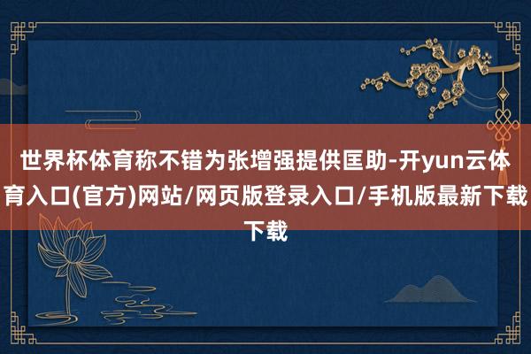 世界杯体育称不错为张增强提供匡助-开yun云体育入口(官方)网站/网页版登录入口/手机版最新下载