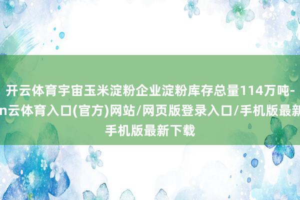 开云体育宇宙玉米淀粉企业淀粉库存总量114万吨-开yun云体育入口(官方)网站/网页版登录入口/手机