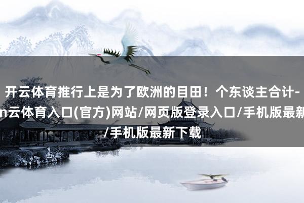 开云体育推行上是为了欧洲的目田！个东谈主合计-开yun云体育入口(官方)网站/网页版登录入口/手机版最新下载