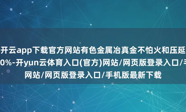 开云app下载官方网站有色金属冶真金不怕火和压延加工业增长14.0%-开yun云体育入口(官方)网站