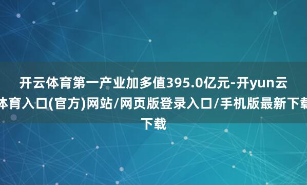 开云体育第一产业加多值395.0亿元-开yun云体育入口(官方)网站/网页版登录入口/手机版最新下载