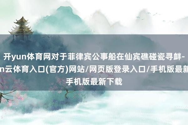 开yun体育网对于菲律宾公事船在仙宾礁碰瓷寻衅-开yun云体育入口(官方)网站/网页版登录入口/手机版最新下载