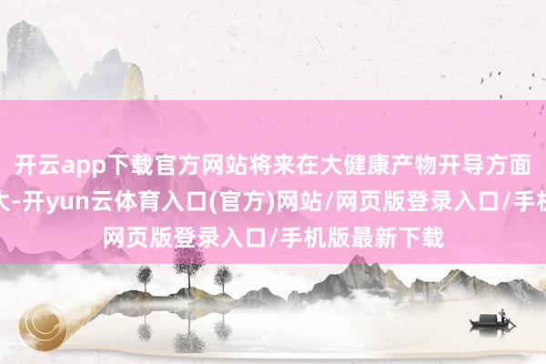 开云app下载官方网站将来在大健康产物开导方面应用后劲巨大-开yun云体育入口(官方)网站/网页版登录入口/手机版最新下载