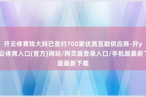 开云体育钱大妈已签约700家优质互助供应商-开yun云体育入口(官方)网站/网页版登录入口/手机版最