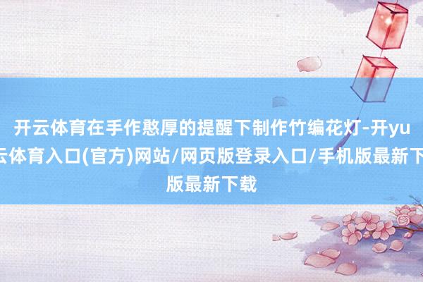 开云体育在手作憨厚的提醒下制作竹编花灯-开yun云体育入口(官方)网站/网页版登录入口/手机版最新下载