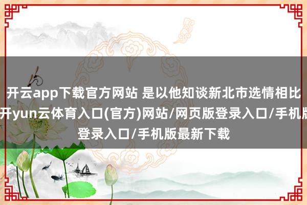 开云app下载官方网站 是以他知谈新北市选情相比参加景色-开yun云体育入口(官方)网站/网页版登录入口/手机版最新下载