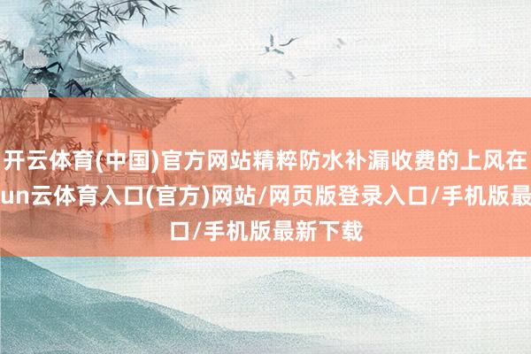 开云体育(中国)官方网站精粹防水补漏收费的上风在于-开yun云体育入口(官方)网站/网页版登录入口/手机版最新下载