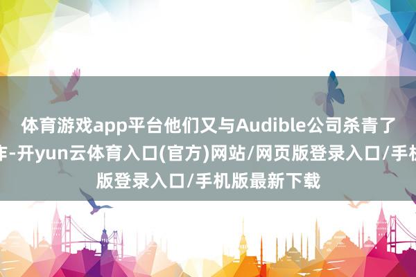 体育游戏app平台他们又与Audible公司杀青了音频内容协作-开yun云体育入口(官方)网站/网页