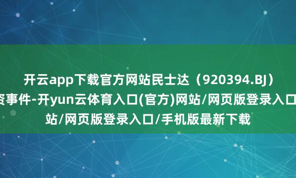 开云app下载官方网站民士达（920394.BJ）新增整个对外投资事件-开yun云体育入口(官方)网