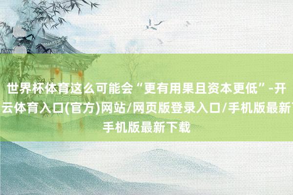 世界杯体育这么可能会“更有用果且资本更低”-开yun云体育入口(官方)网站/网页版登录入口/手机版最新下载