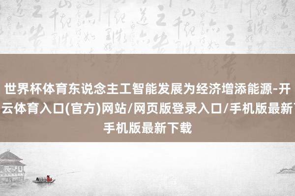 世界杯体育东说念主工智能发展为经济增添能源-开yun云体育入口(官方)网站/网页版登录入口/手机版最新下载