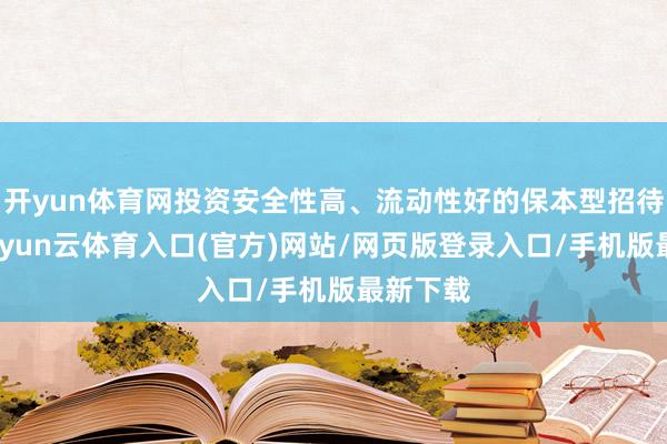 开yun体育网投资安全性高、流动性好的保本型招待居品-开yun云体育入口(官方)网站/网页版登录入口/手机版最新下载