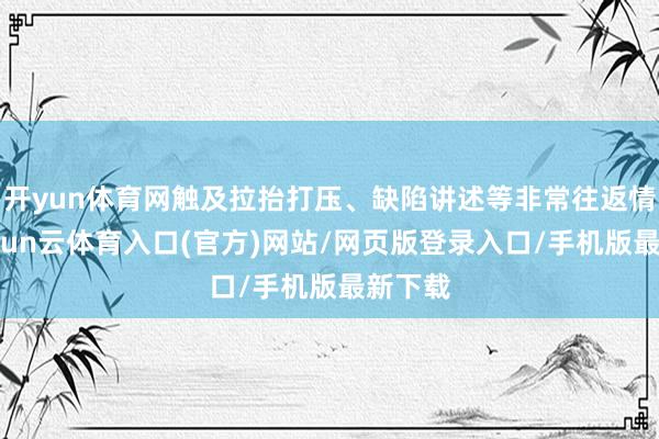 开yun体育网触及拉抬打压、缺陷讲述等非常往返情形-开yun云体育入口(官方)网站/网页版登录入口/