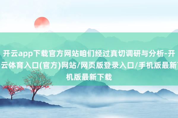 开云app下载官方网站咱们经过真切调研与分析-开yun云体育入口(官方)网站/网页版登录入口/手机版
