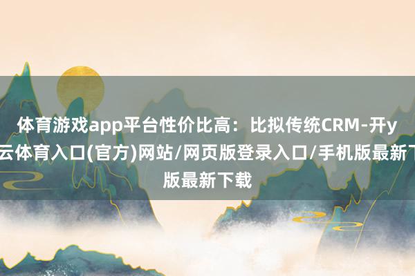 体育游戏app平台性价比高：比拟传统CRM-开yun云体育入口(官方)网站/网页版登录入口/手机版最