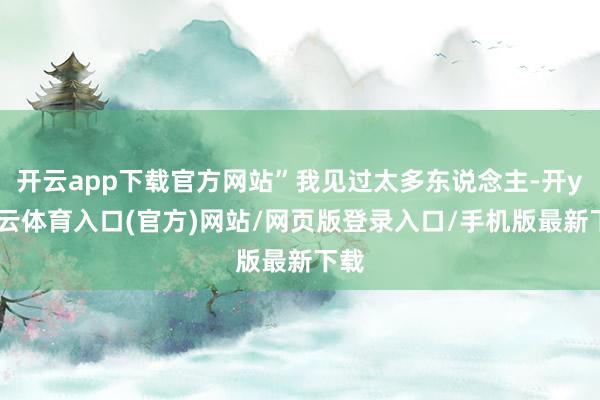 开云app下载官方网站”我见过太多东说念主-开yun云体育入口(官方)网站/网页版登录入口/手机版最新下载