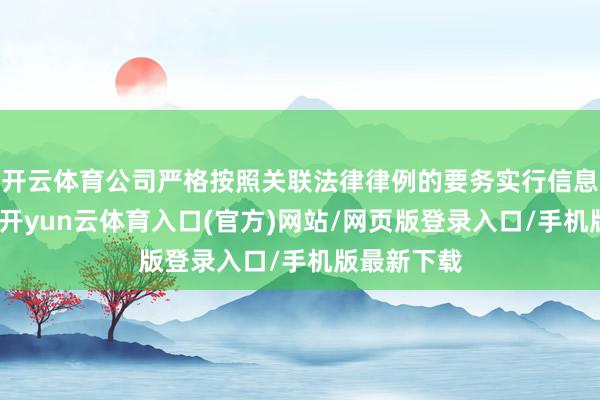 开云体育公司严格按照关联法律律例的要务实行信息袒露义务-开yun云体育入口(官方)网站/网页版登录入口/手机版最新下载
