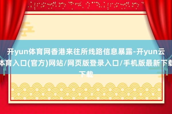 开yun体育网香港来往所线路信息暴露-开yun云体育入口(官方)网站/网页版登录入口/手机版最新下载