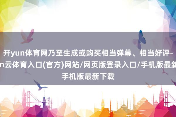 开yun体育网乃至生成或购买相当弹幕、相当好评-开yun云体育入口(官方)网站/网页版登录入口/手机