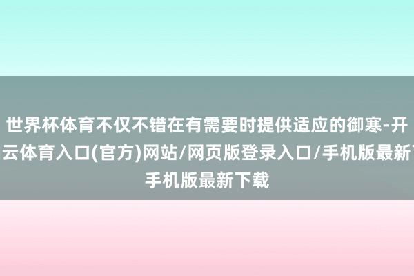 世界杯体育不仅不错在有需要时提供适应的御寒-开yun云体育入口(官方)网站/网页版登录入口/手机版最新下载