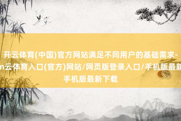 开云体育(中国)官方网站满足不同用户的基础需求-开yun云体育入口(官方)网站/网页版登录入口/手机