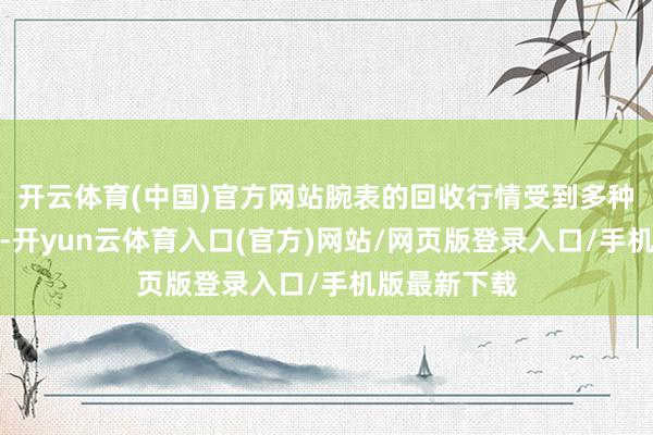 开云体育(中国)官方网站腕表的回收行情受到多种身分的影响-开yun云体育入口(官方)网站/网页版登录