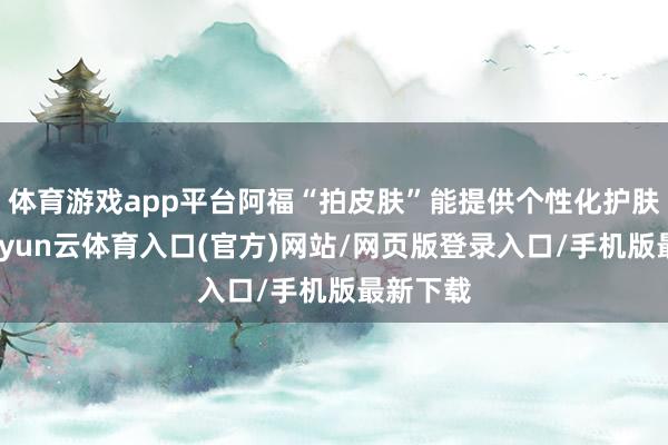 体育游戏app平台阿福“拍皮肤”能提供个性化护肤提议-开yun云体育入口(官方)网站/网页版登录入口